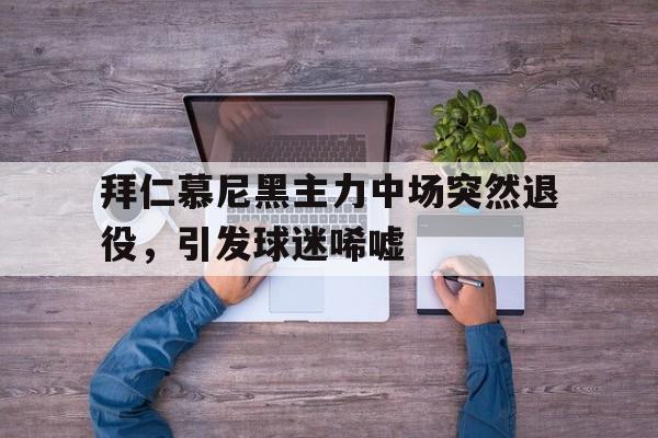 爱游戏-关于拜仁慕尼黑主力中场突然退役，引发球迷唏嘘的信息